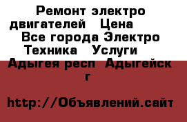 Ремонт электро двигателей › Цена ­ 999 - Все города Электро-Техника » Услуги   . Адыгея респ.,Адыгейск г.